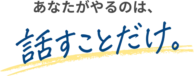 あなたがやるのは、話すことだけ。